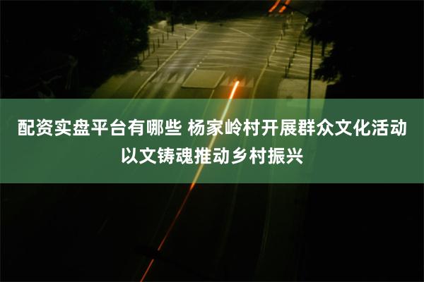 配资实盘平台有哪些 杨家岭村开展群众文化活动以文铸魂推动乡村振兴