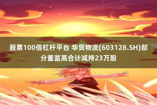 股票100倍杠杆平台 华贸物流(603128.SH)部分董监高合计减持23万股